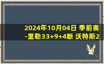 2024年10月04日 季前赛-里勒33+9+4断 沃特斯23+4断 王哲林22+6 北控逆转上海